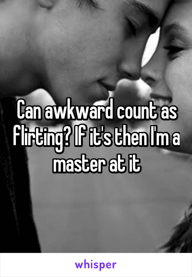 Can awkward count as flirting? If it's then I'm a master at it