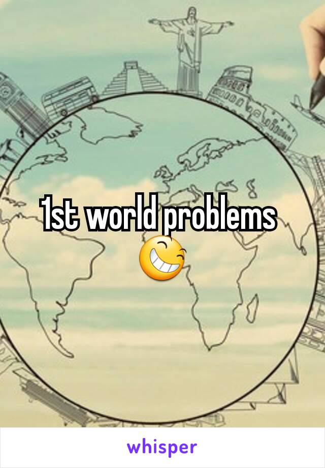 1st world problems 
😆