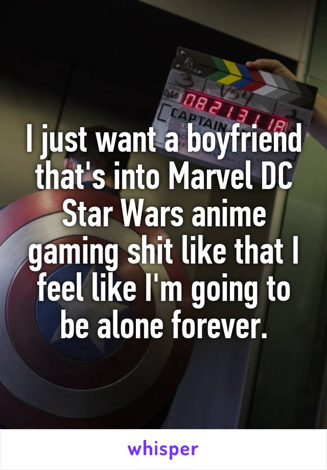 I just want a boyfriend that's into Marvel DC Star Wars anime gaming shit like that I feel like I'm going to be alone forever.