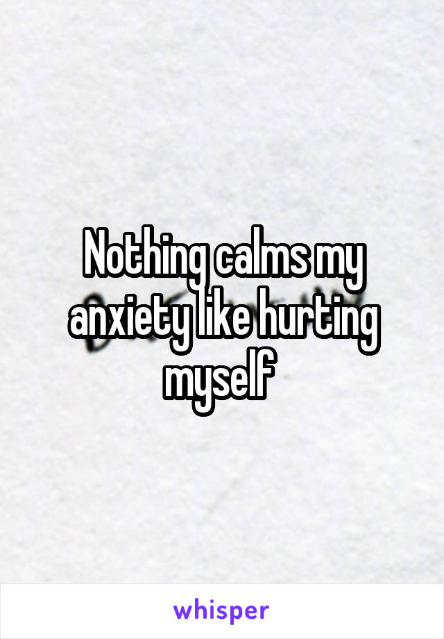 Nothing calms my anxiety like hurting myself 