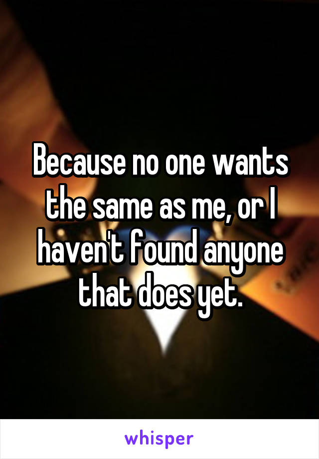 Because no one wants the same as me, or I haven't found anyone that does yet.