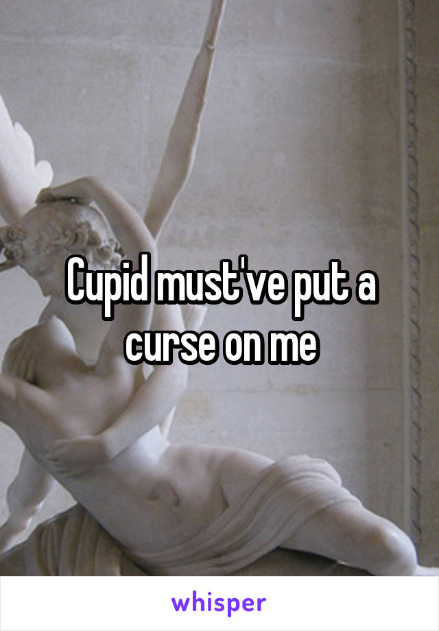 Cupid must've put a curse on me