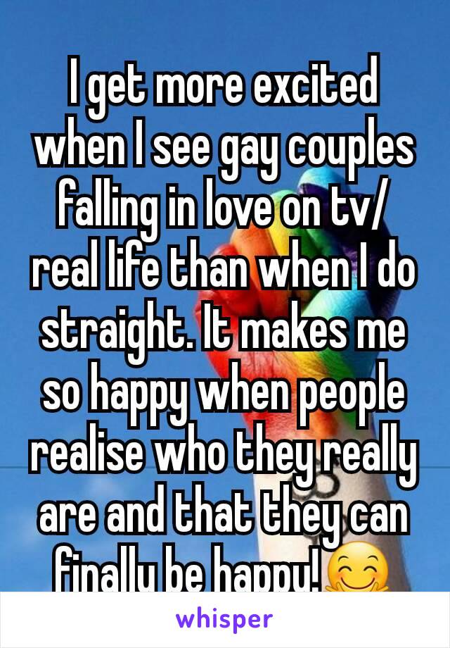 I get more excited when I see gay couples falling in love on tv/ real life than when I do straight. It makes me so happy when people realise who they really are and that they can finally be happy!🤗
