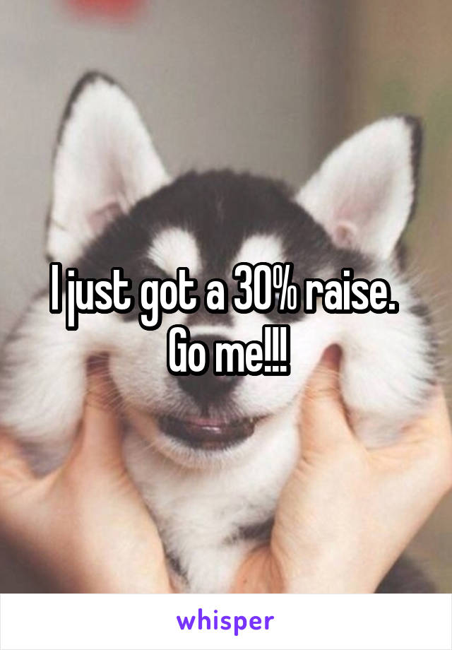 I just got a 30% raise.  Go me!!!