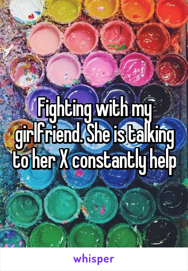Fighting with my girlfriend. She is talking to her X constantly help
