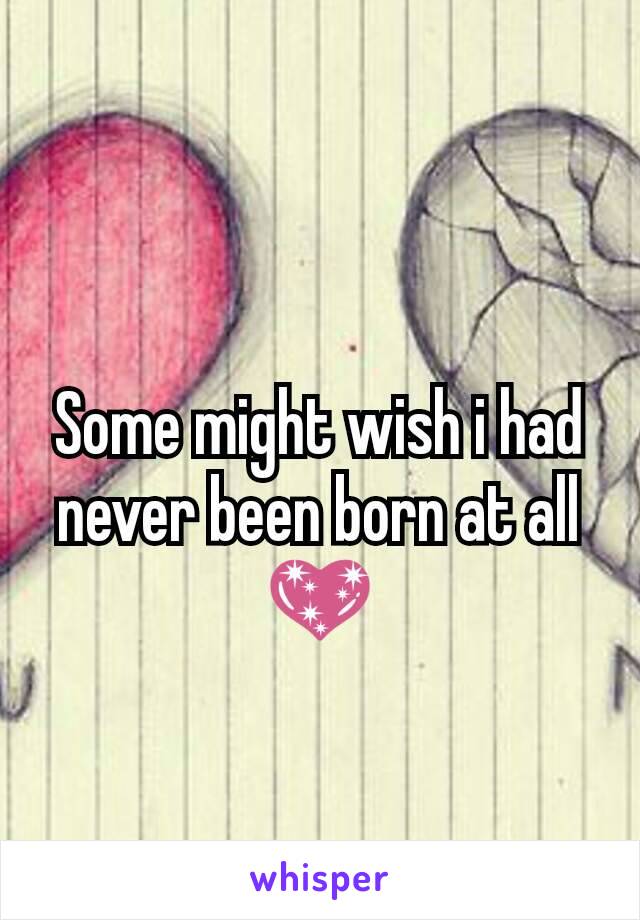Some might wish i had  never been born at all 💖