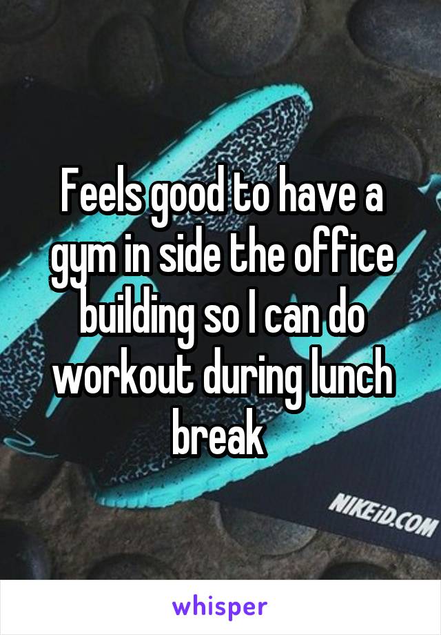 Feels good to have a gym in side the office building so I can do workout during lunch break 