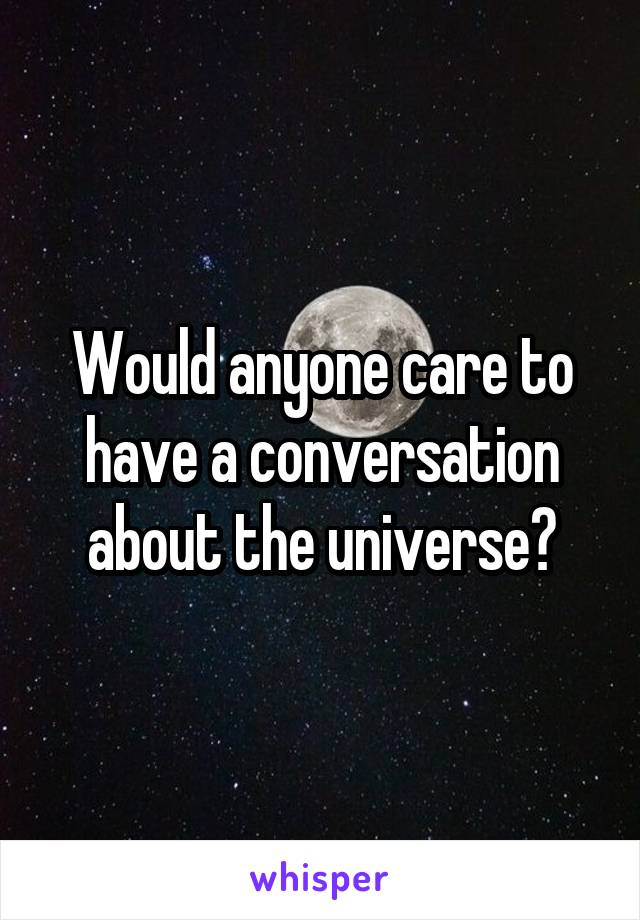 Would anyone care to have a conversation about the universe?