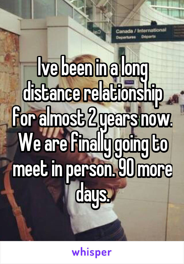 Ive been in a long distance relationship for almost 2 years now. We are finally going to meet in person. 90 more days.