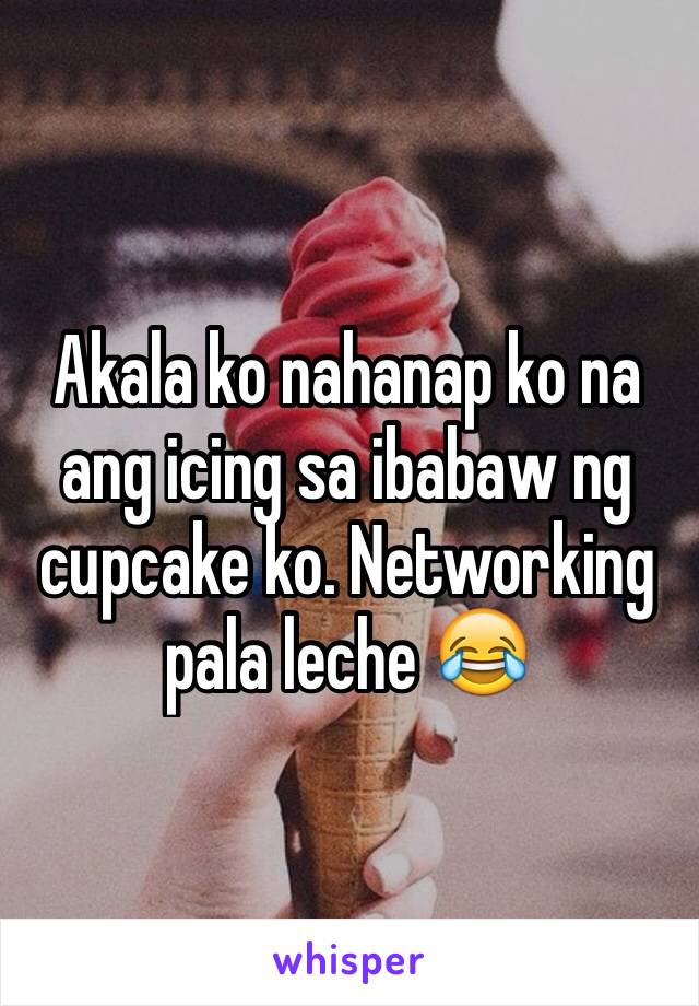 Akala ko nahanap ko na ang icing sa ibabaw ng cupcake ko. Networking pala leche 😂