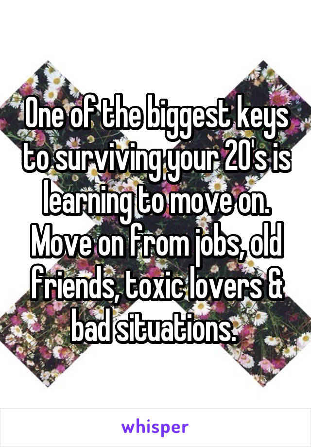 One of the biggest keys to surviving your 20's is learning to move on. Move on from jobs, old friends, toxic lovers & bad situations. 