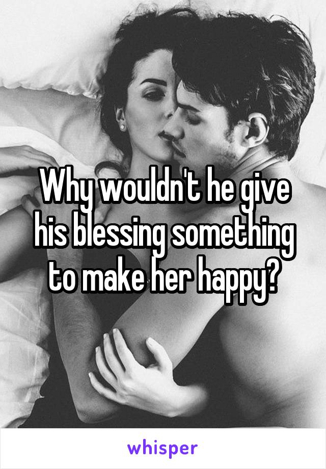 Why wouldn't he give his blessing something to make her happy?