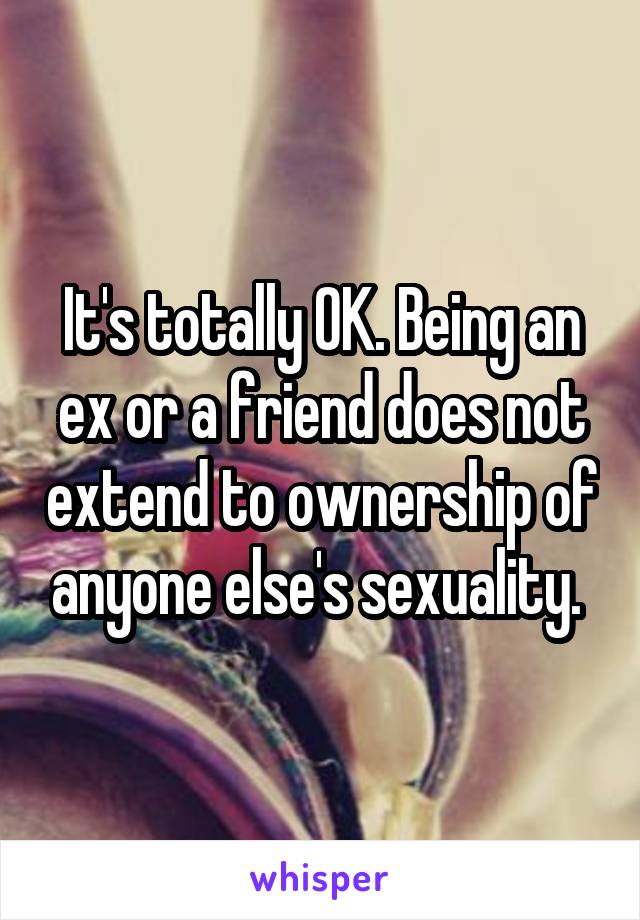 It's totally OK. Being an ex or a friend does not extend to ownership of anyone else's sexuality. 