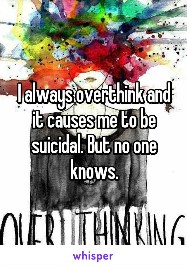 I always overthink and it causes me to be suicidal. But no one knows.