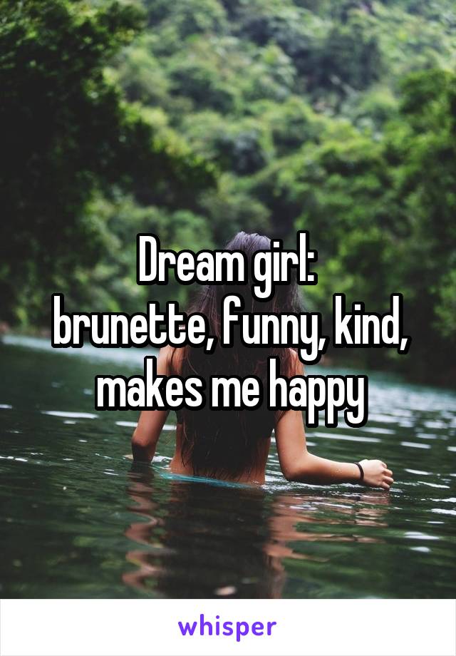 Dream girl: 
brunette, funny, kind, makes me happy