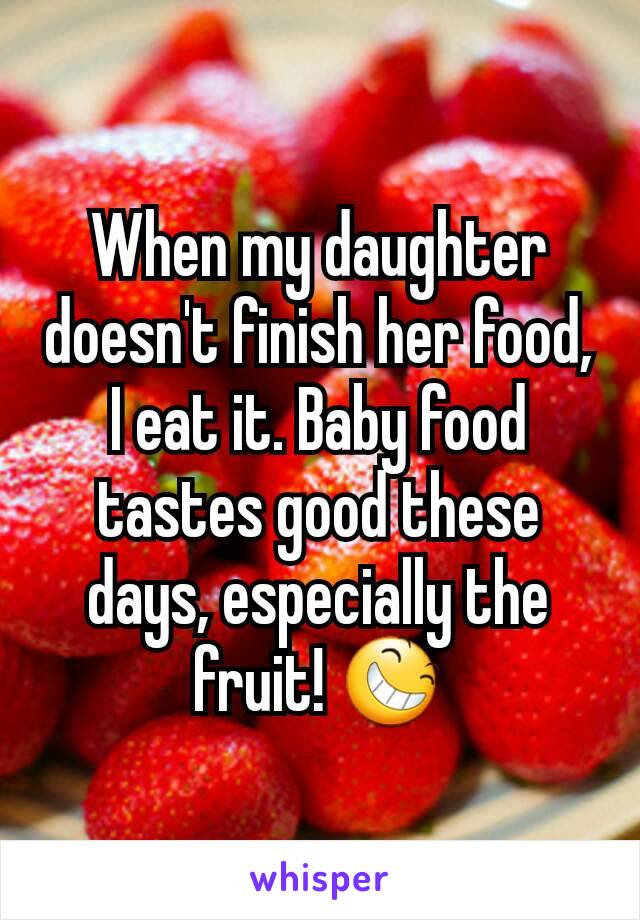 When my daughter doesn't finish her food, I eat it. Baby food tastes good these days, especially the fruit! 😆