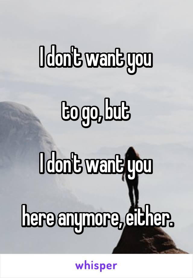 I don't want you 

to go, but 

I don't want you 

here anymore, either.