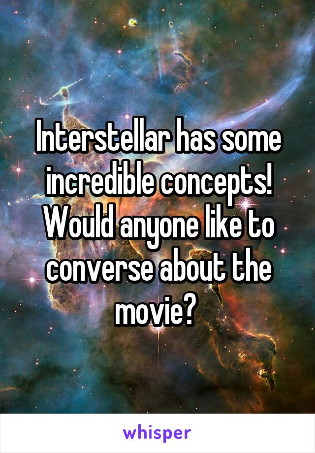 Interstellar has some incredible concepts! Would anyone like to converse about the movie? 