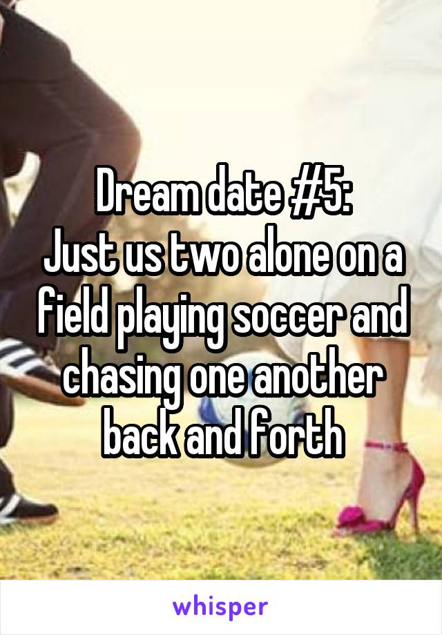 Dream date #5:
Just us two alone on a field playing soccer and chasing one another back and forth