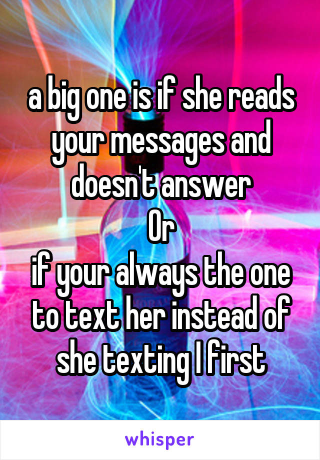 a big one is if she reads your messages and doesn't answer
Or
if your always the one to text her instead of she texting I first
