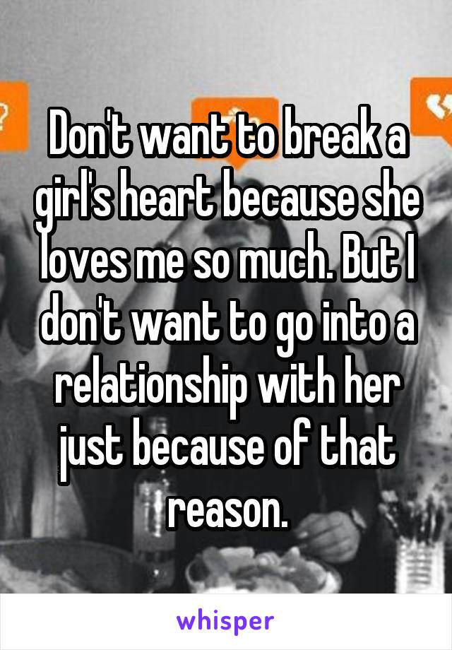 Don't want to break a girl's heart because she loves me so much. But I don't want to go into a relationship with her just because of that reason.