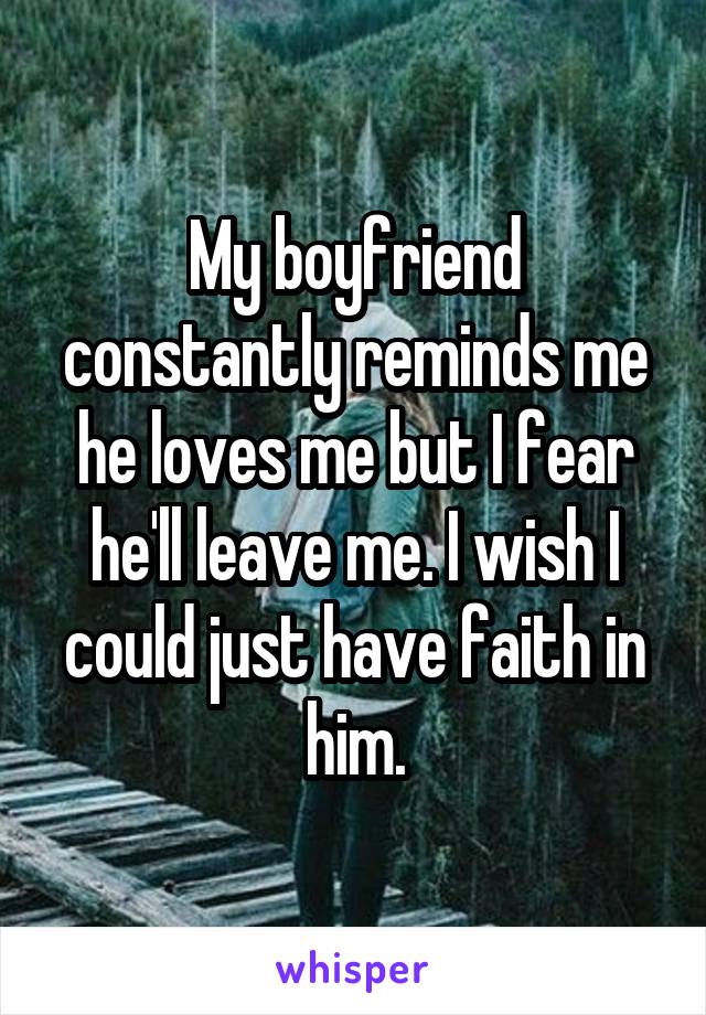 My boyfriend constantly reminds me he loves me but I fear he'll leave me. I wish I could just have faith in him.
