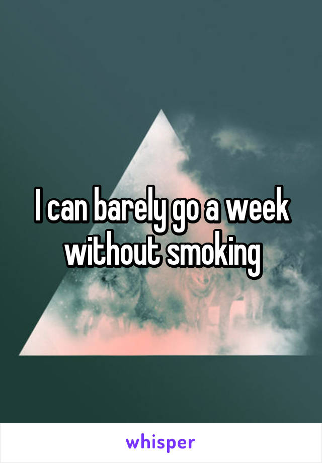 I can barely go a week without smoking