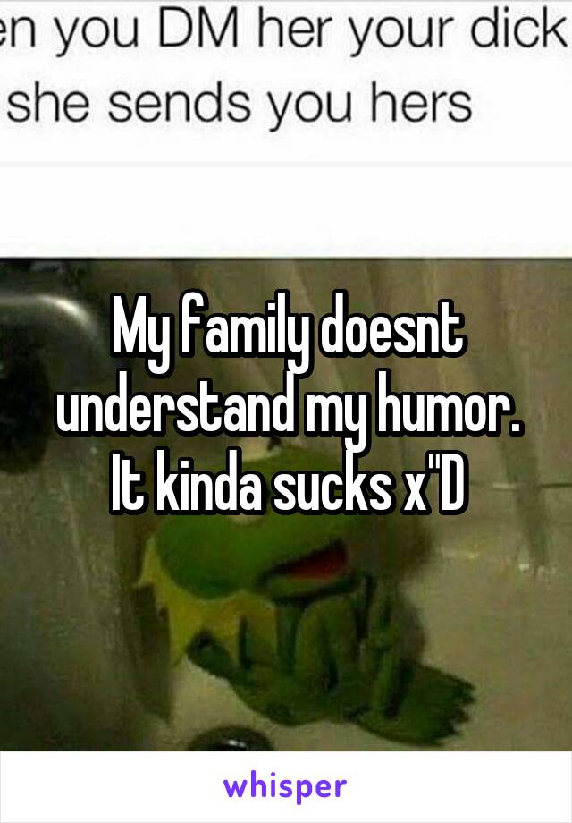 My family doesnt understand my humor. It kinda sucks x"D