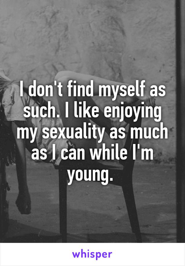 I don't find myself as such. I like enjoying my sexuality as much as I can while I'm young. 