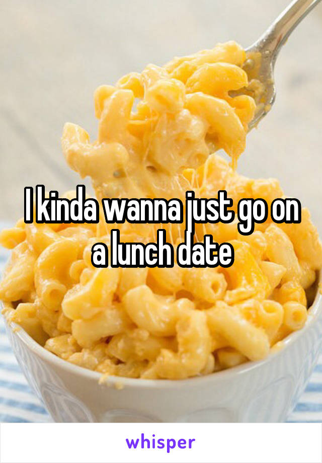 I kinda wanna just go on a lunch date