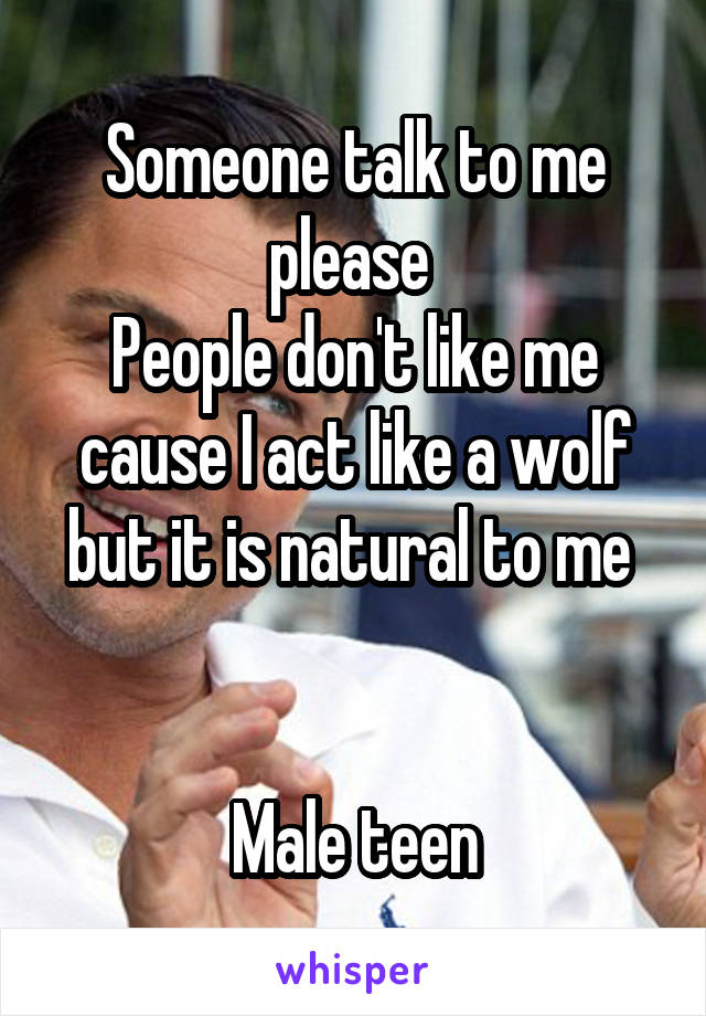 Someone talk to me please 
People don't like me cause I act like a wolf but it is natural to me 


Male teen