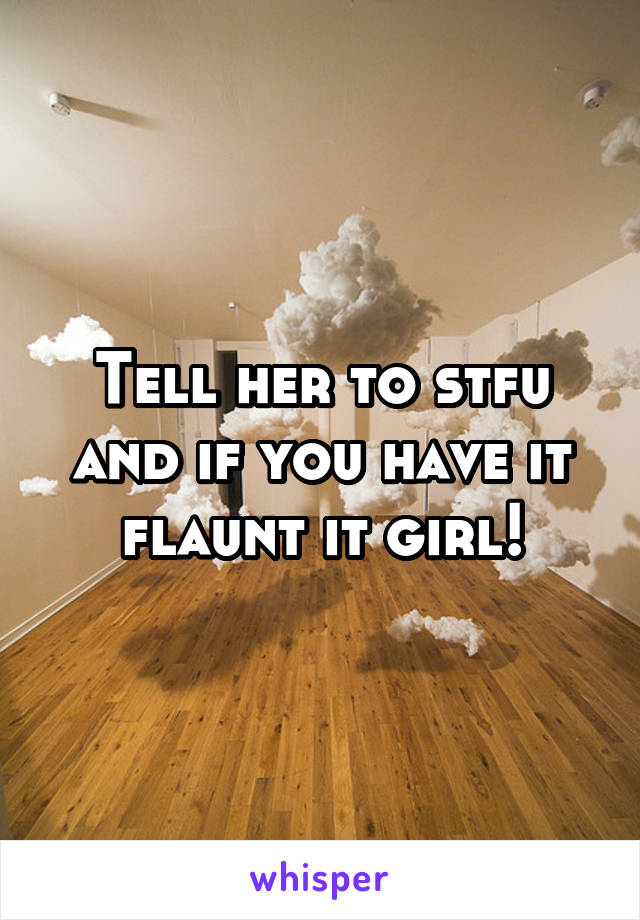 Tell her to stfu and if you have it flaunt it girl!