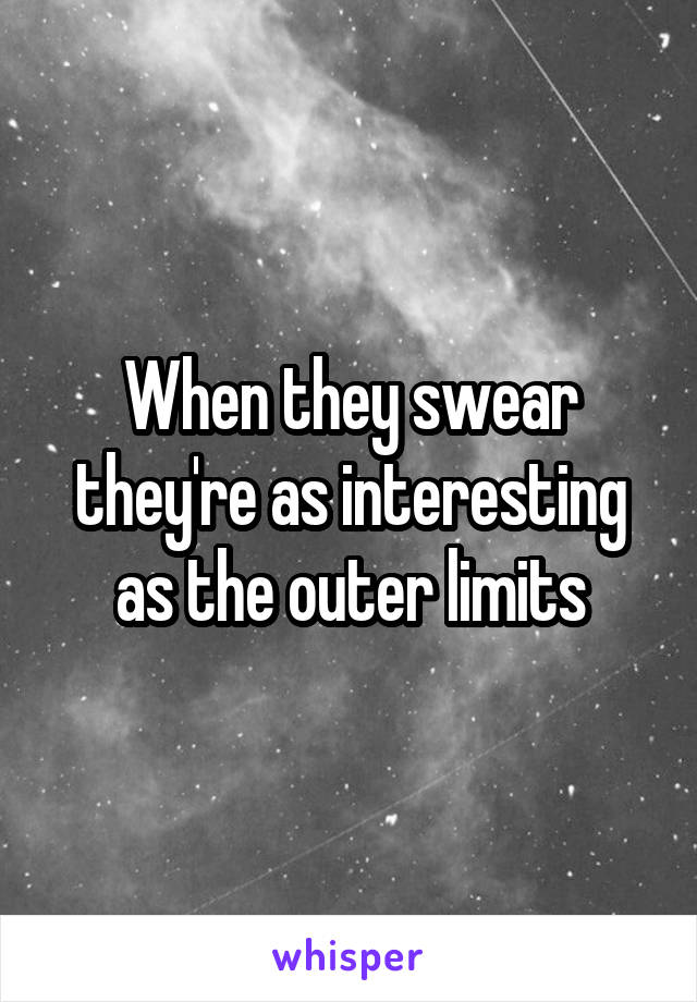 When they swear they're as interesting as the outer limits