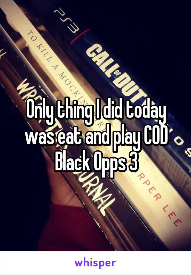 Only thing I did today was eat and play COD Black Opps 3