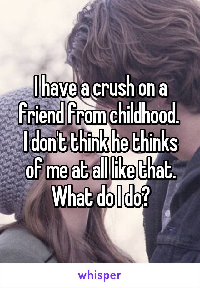 I have a crush on a friend from childhood. 
I don't think he thinks of me at all like that.
What do I do?