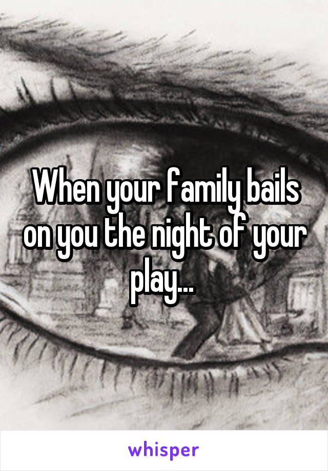 When your family bails on you the night of your play... 