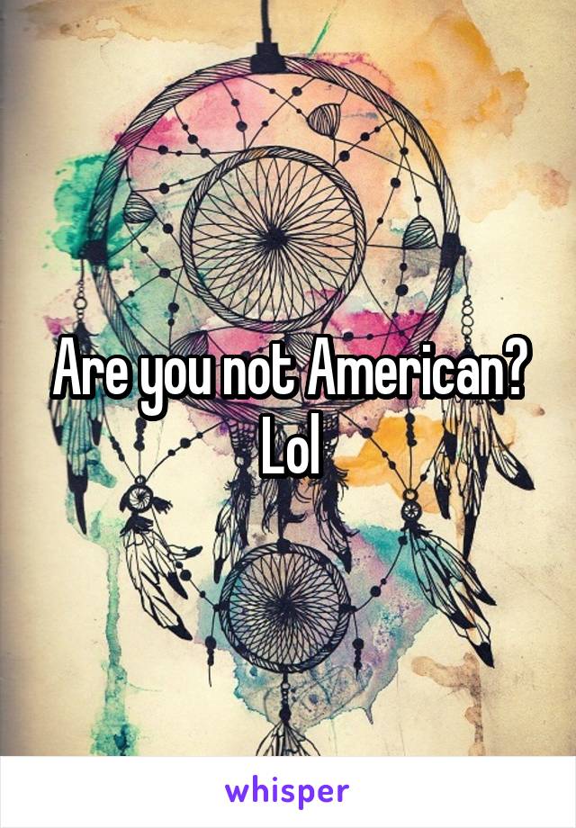 Are you not American? Lol