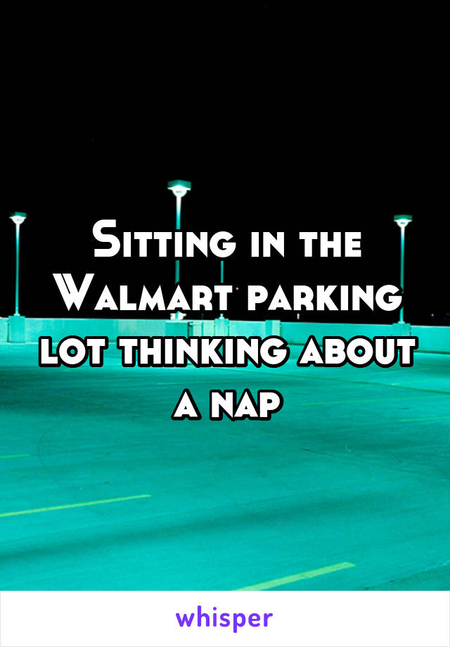 Sitting in the Walmart parking lot thinking about a nap