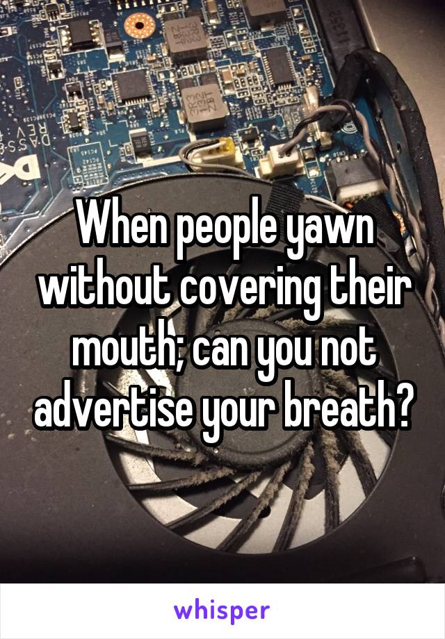 When people yawn without covering their mouth; can you not advertise your breath?