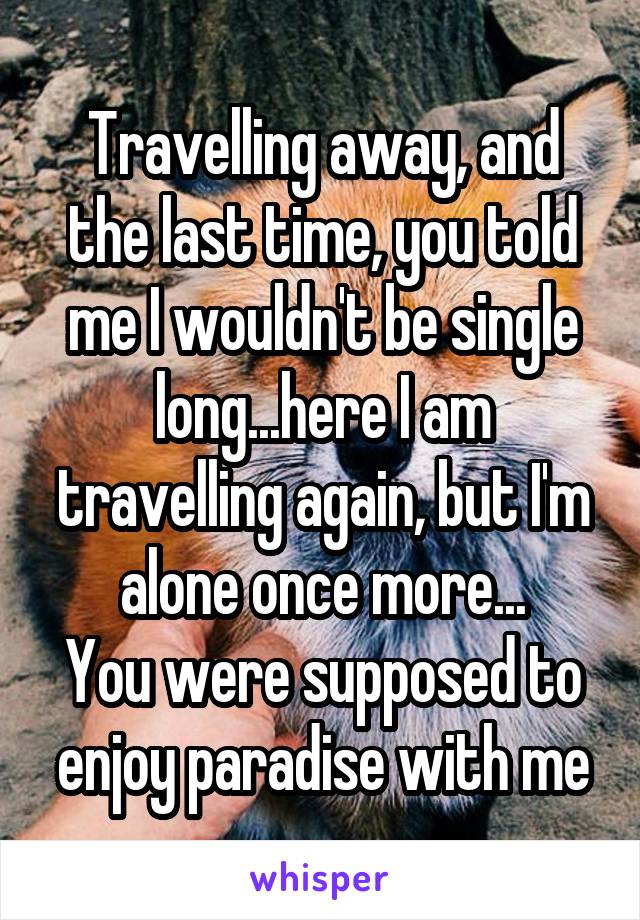 Travelling away, and the last time, you told me I wouldn't be single long...here I am travelling again, but I'm alone once more...
You were supposed to enjoy paradise with me