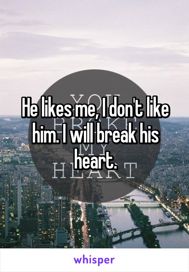 He likes me, I don't like him. I will break his heart.