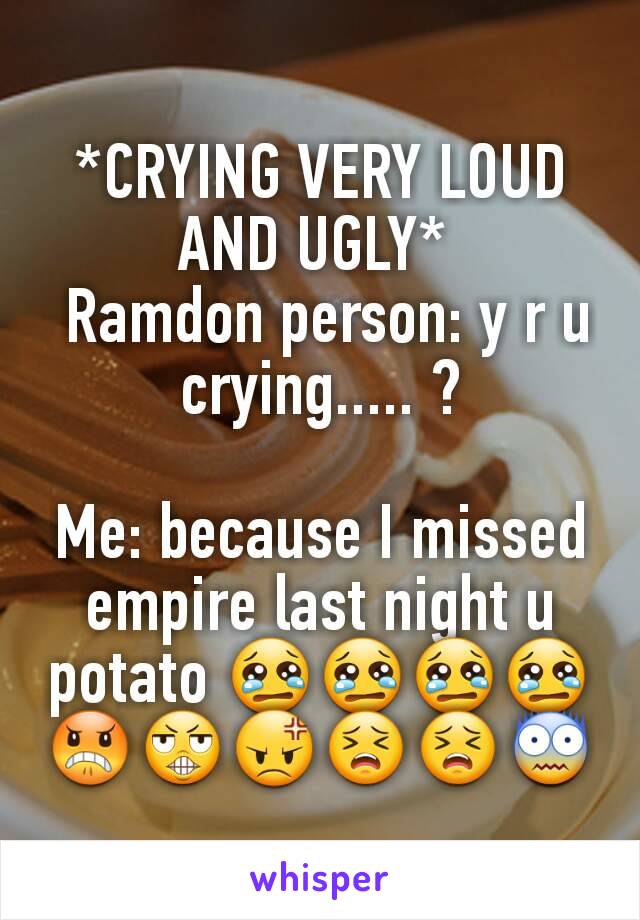 *CRYING VERY LOUD AND UGLY* 
 Ramdon person: y r u crying..... ?

Me: because I missed empire last night u potato 😢😢😢😢😠😬😡😣😣😨