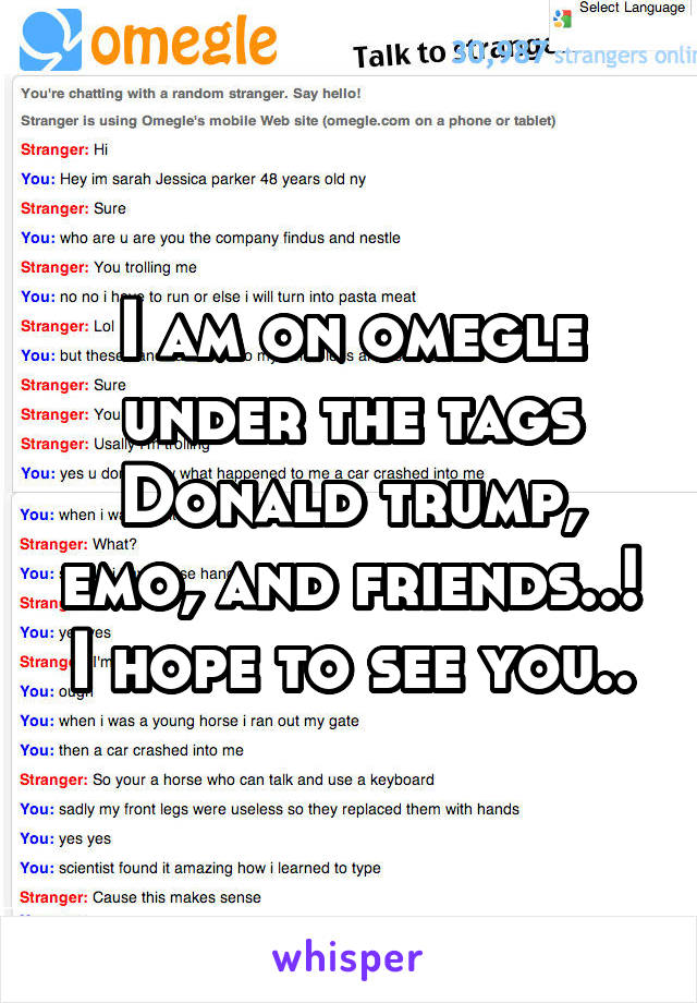 I am on omegle under the tags Donald trump, emo, and friends..!
I hope to see you..