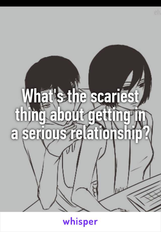What's the scariest thing about getting in a serious relationship?