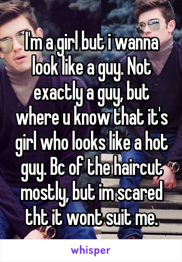 I'm a girl but i wanna look like a guy. Not exactly a guy, but where u know that it's girl who looks like a hot guy. Bc of the haircut mostly, but im scared tht it wont suit me.