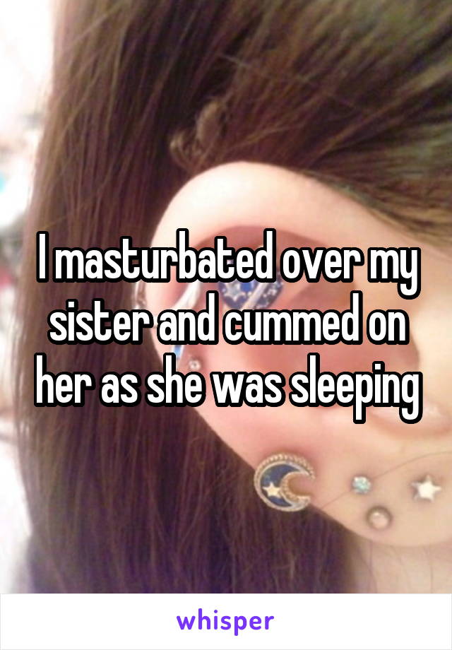 I masturbated over my sister and cummed on her as she was sleeping