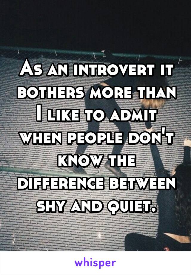 As an introvert it bothers more than I like to admit when people don't know the difference between shy and quiet.