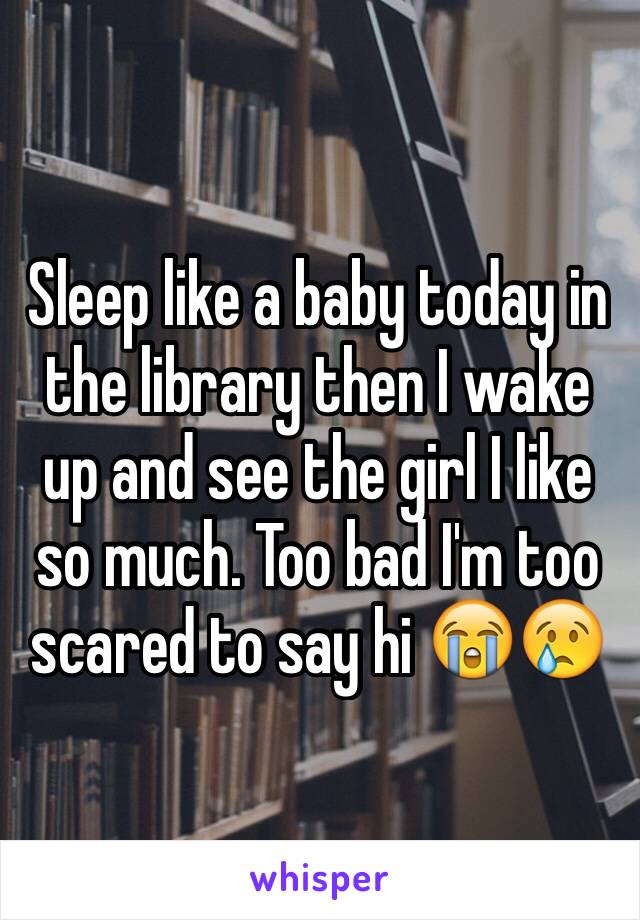 Sleep like a baby today in the library then I wake up and see the girl I like so much. Too bad I'm too scared to say hi 😭😢