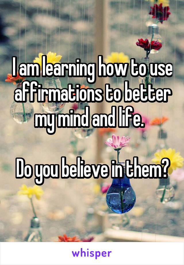 I am learning how to use affirmations to better my mind and life.  

Do you believe in them?  