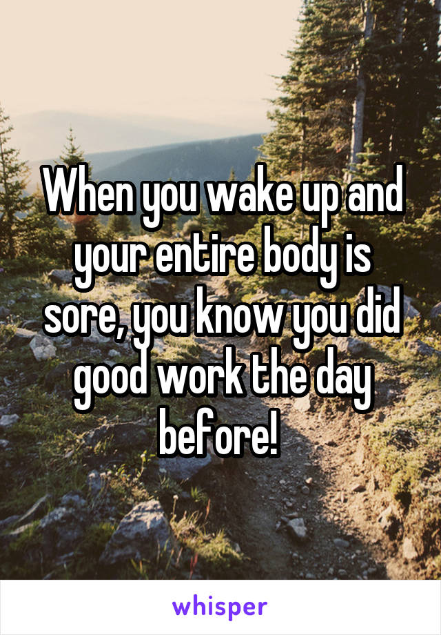 When you wake up and your entire body is sore, you know you did good work the day before! 